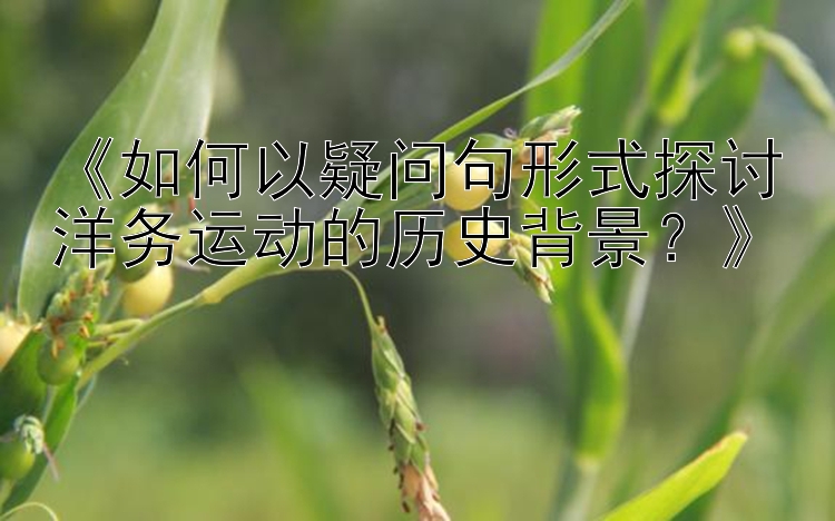 《如何以疑问句形式探讨洋务运动的历史背景？》