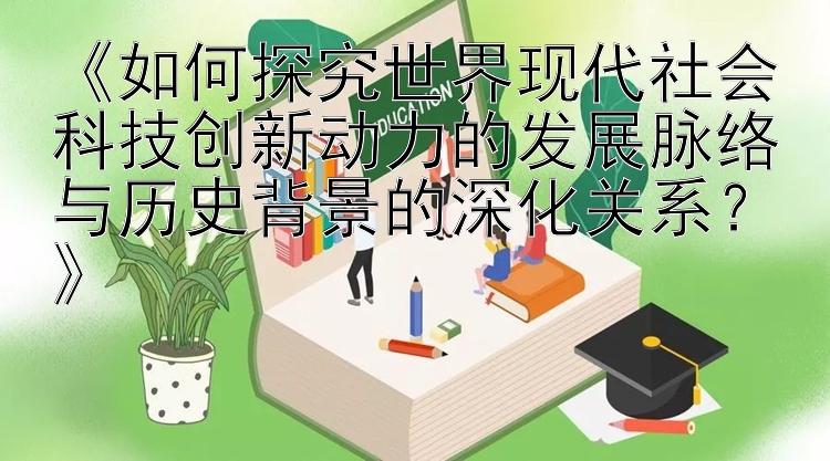 《如何探究世界现代社会科技创新动力的发展脉络与历史背景的深化关系？》