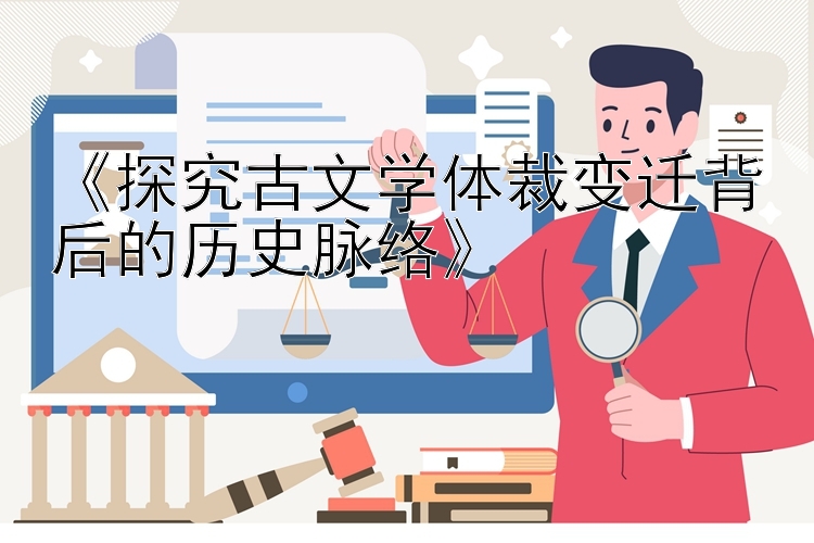 《探究古文学体裁变迁背后的历史脉络》