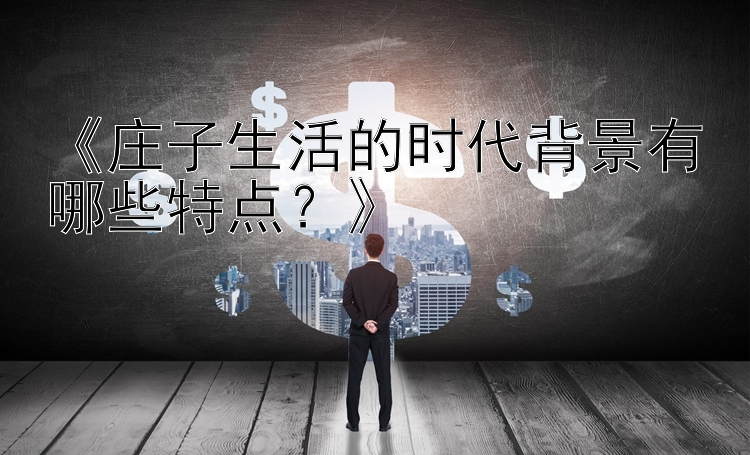 《庄子生活的时代背景有哪些特点？》