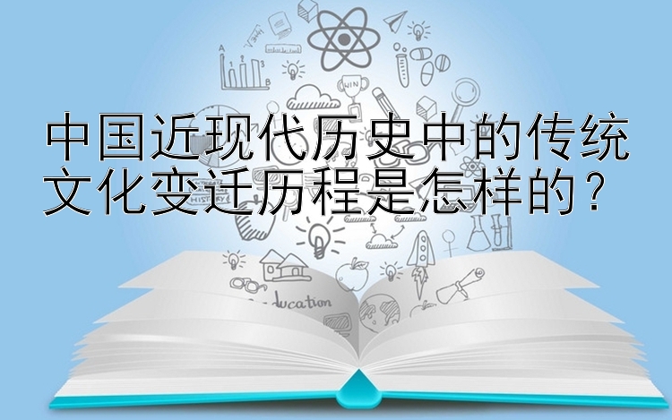 中国近现代历史中的传统文化变迁历程是怎样的？