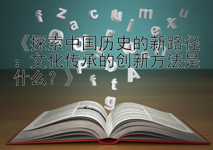 《探索中国历史的新路径：文化传承的创新方法是什么？》