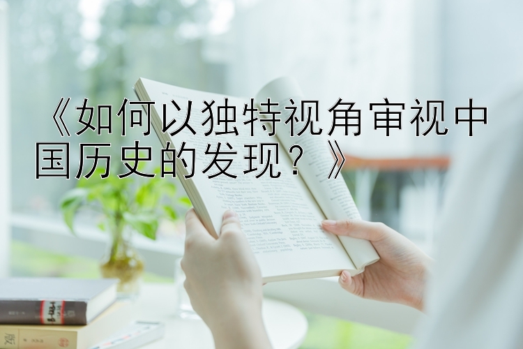 《如何以独特视角审视中国历史的发现？》