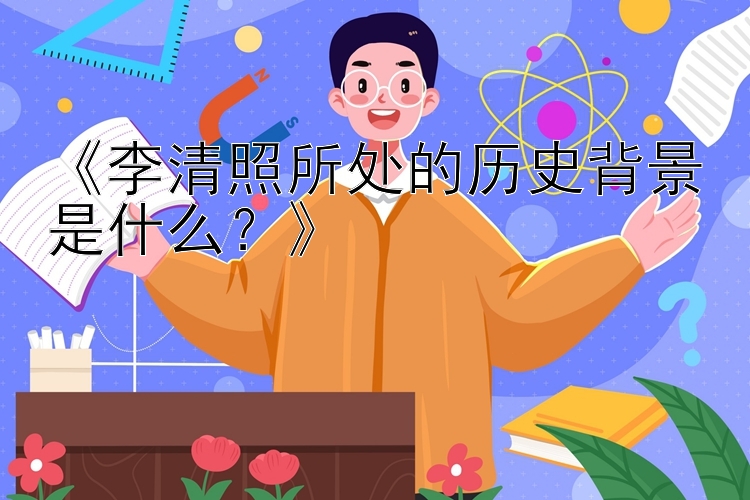 《李清照所处的历史背景是什么？》