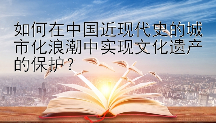 如何在中国近现代史的城市化浪潮中实现文化遗产的保护？