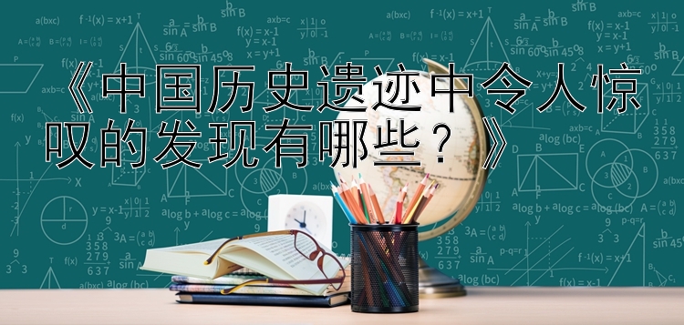 《中国历史遗迹中令人惊叹的发现有哪些？》