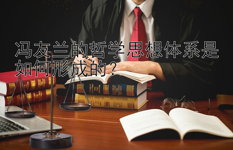 冯友兰的哲学思想体系是如何形成的？