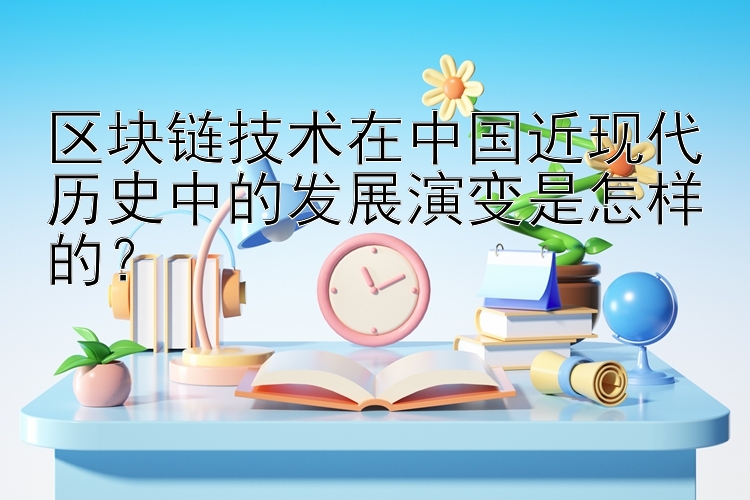 区块链技术在中国近现代历史中的发展演变是怎样的？