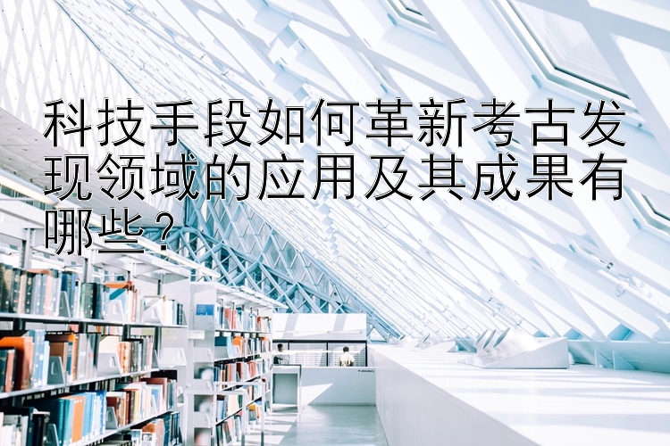 科技手段如何革新考古发现领域的应用及其成果有哪些？