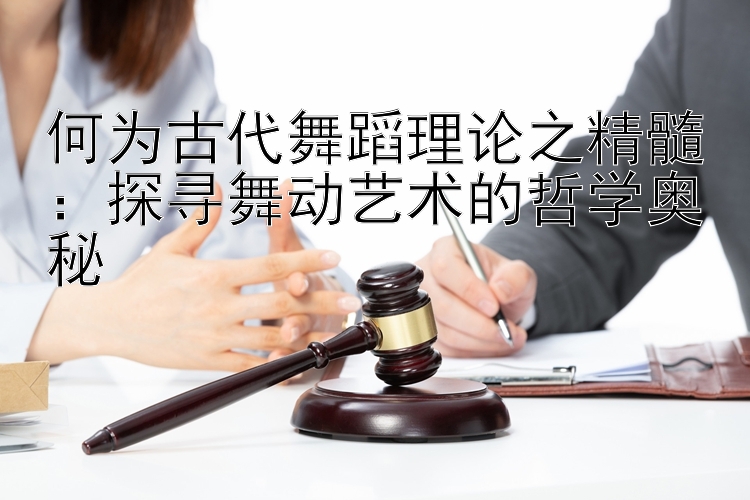 何为古代舞蹈理论之精髓：探寻舞动艺术的哲学奥秘