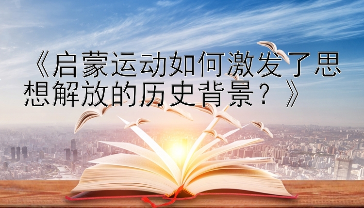 《启蒙运动如何激发了思想解放的历史背景？》