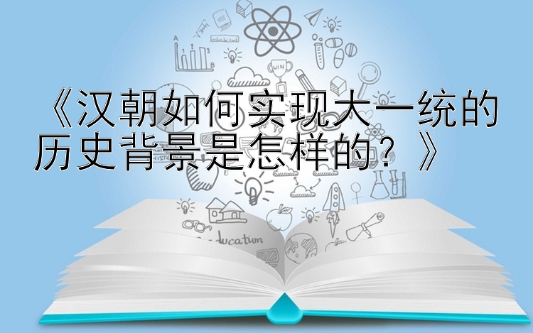 《汉朝如何实现大一统的历史背景是怎样的？》