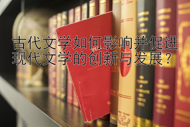 古代文学如何影响并促进现代文学的创新与发展？