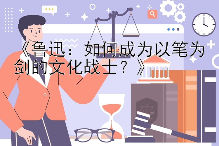 《鲁迅：如何成为以笔为剑的文化战士？》