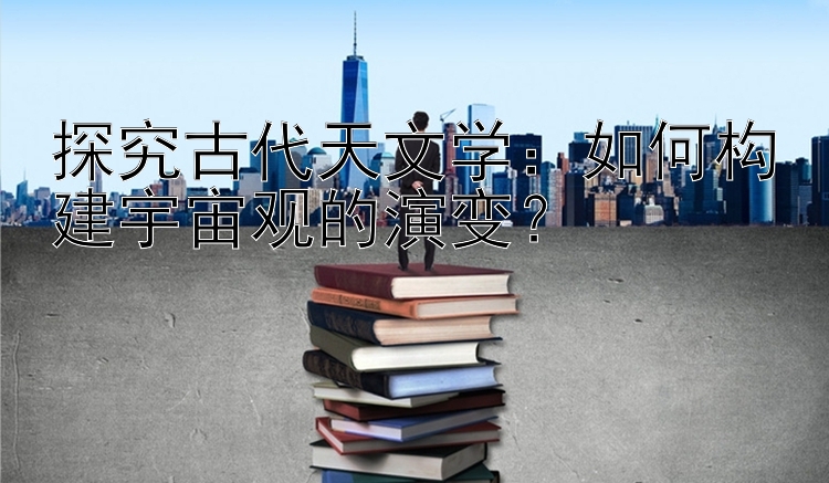 探究古代天文学：如何构建宇宙观的演变？