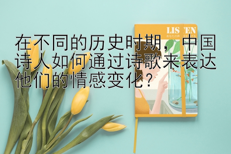 在不同的历史时期，中国诗人如何通过诗歌来表达他们的情感变化？