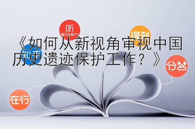 《如何从新视角审视中国历史遗迹保护工作？》