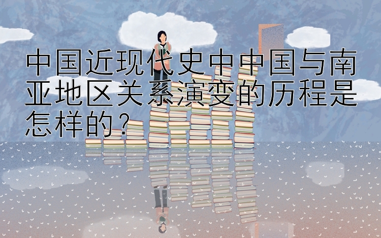 中国近现代史中中国与南亚地区关系演变的历程是怎样的？