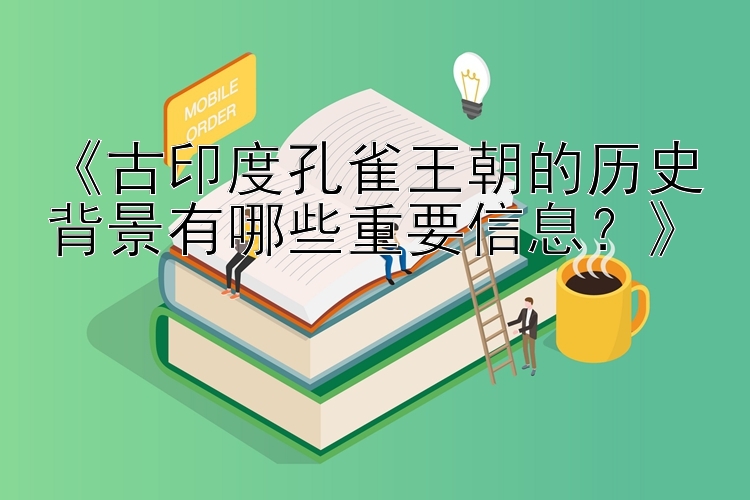 《古印度孔雀王朝的历史背景有哪些重要信息？》