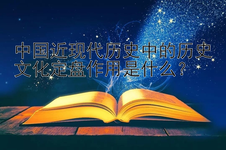 中国近现代历史中的历史文化定盘作用是什么？