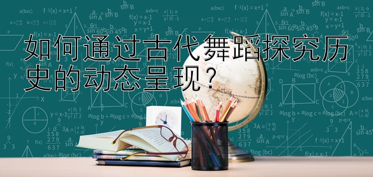 如何通过古代舞蹈探究历史的动态呈现？