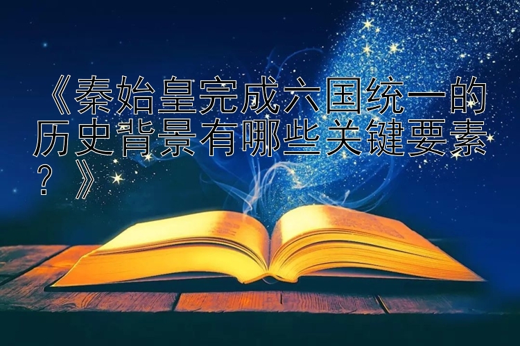 《秦始皇完成六国统一的历史背景有哪些关键要素？》