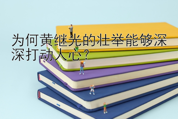 为何黄继光的壮举能够深深打动人心？