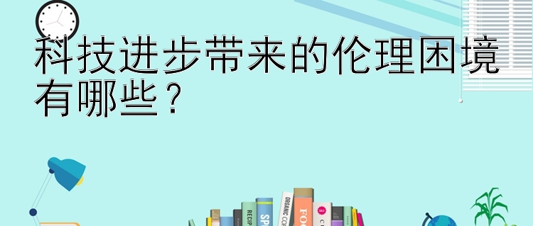 科技进步带来的伦理困境有哪些？