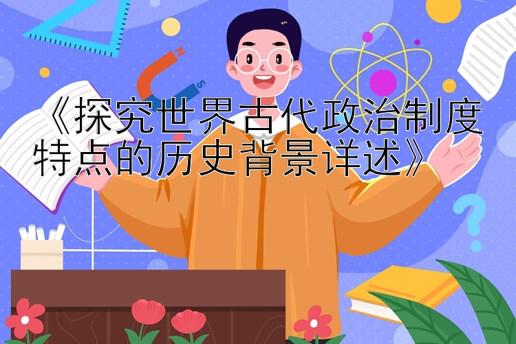 《探究世界古代政治制度特点的历史背景详述》