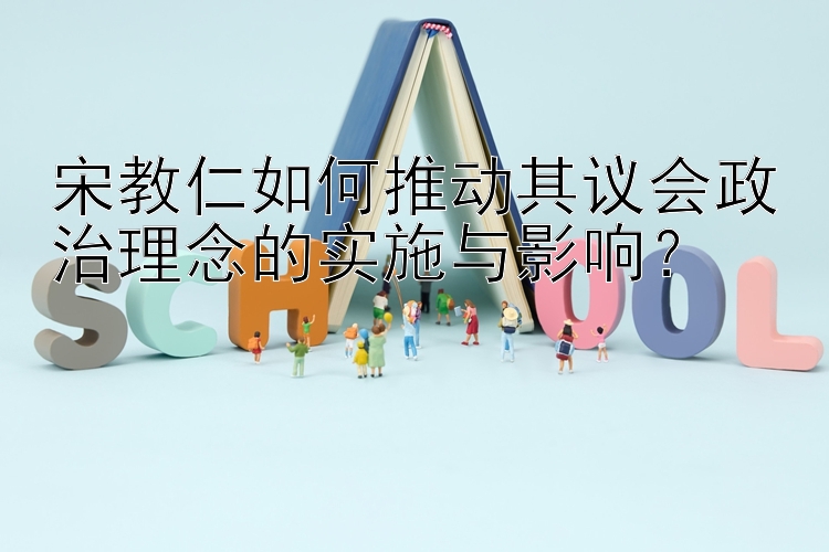  彩票专业平台 宋教仁如何推动其议会政治理念的实施与影响？