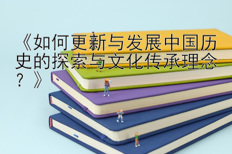 《如何更新与发展中国历史的探索与文化传承理念？》