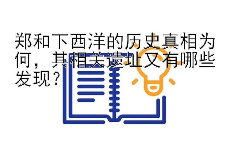 郑和下西洋的历史真相为何，其相关遗址又有哪些发现？