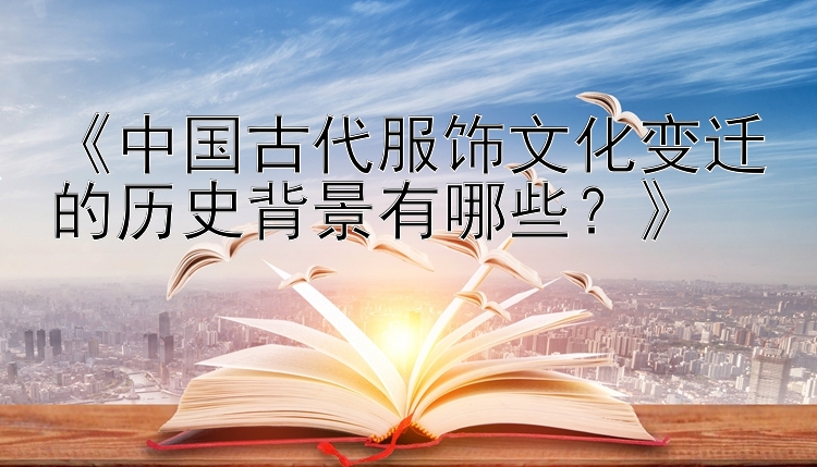 《中国古代服饰文化变迁的历史背景有哪些？》