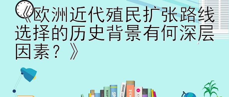 《欧洲近代殖民扩张路线选择的历史背景有何深层因素？》