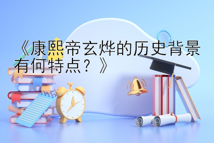 《康熙帝玄烨的历史背景有何特点？》