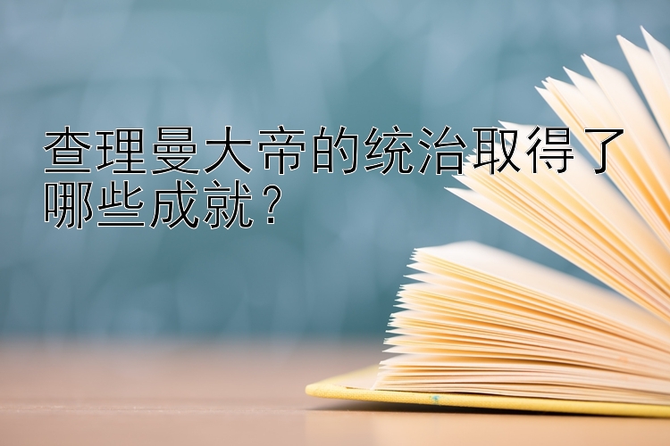 查理曼大帝的统治取得了哪些成就？