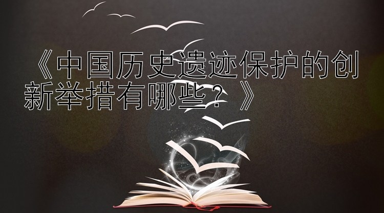 《中国历史遗迹保护的创新举措有哪些？》