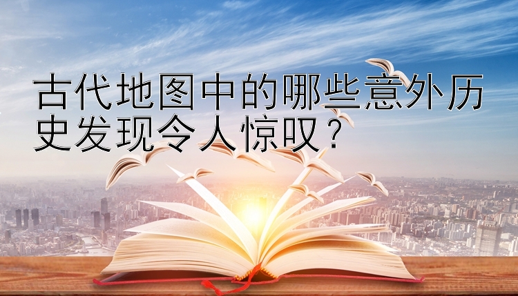 古代地图中的哪些意外历史发现令人惊叹？