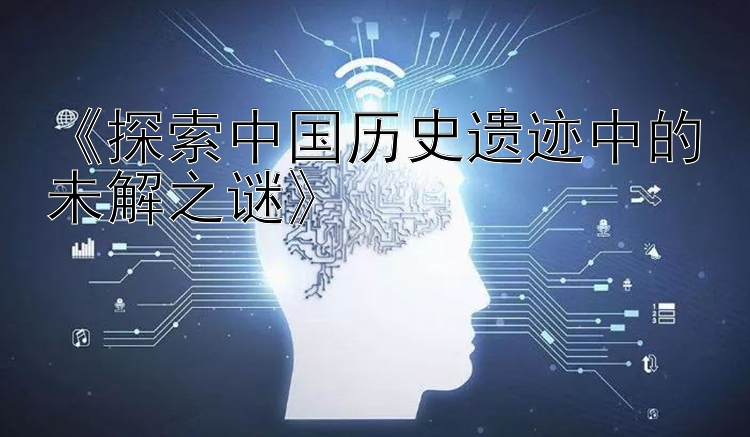 《探索中国历史遗迹中的未解之谜》