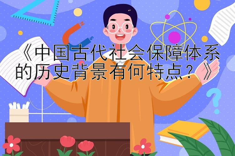 《中国古代社会保障体系的历史背景有何特点？》