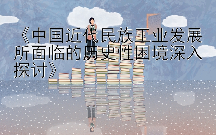 《中国近代民族工业发展所面临的历史性困境深入探讨》