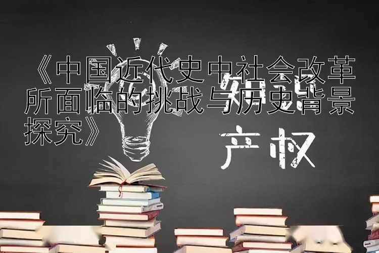 《中国近代史中社会改革所面临的挑战与历史背景探究》