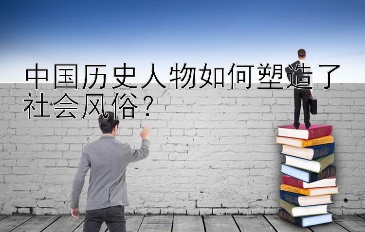 中国历史人物如何塑造了社会风俗？