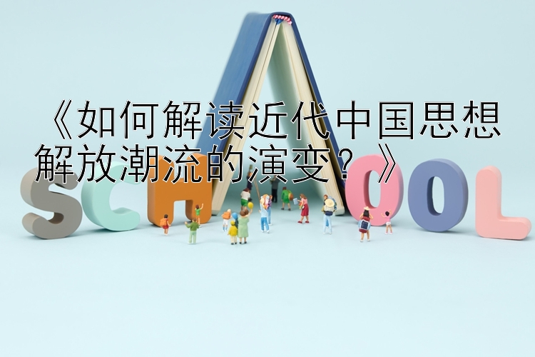 《如何解读近代中国思想解放潮流的演变？》