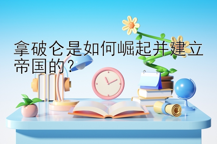 拿破仑是如何崛起并建立帝国的？