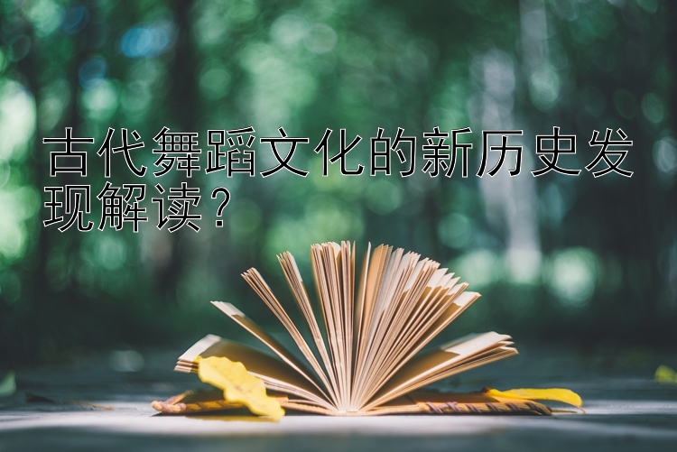 古代舞蹈文化的新历史发现解读？