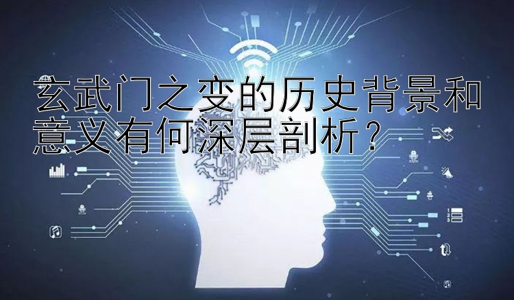 玄武门之变的历史背景和意义有何深层剖析？