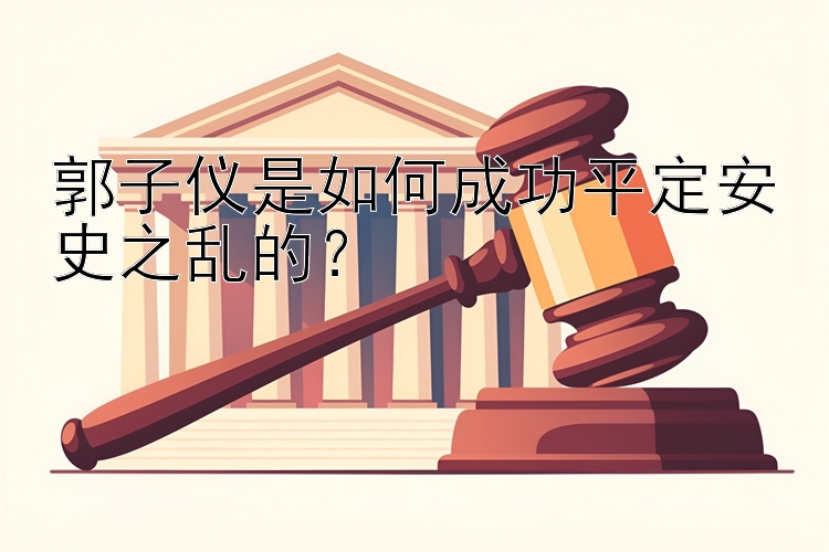 郭子仪是如何成功平定安史之乱的？