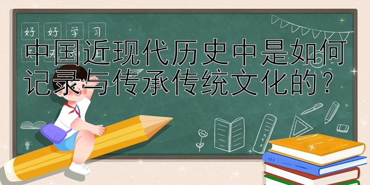 中国近现代历史中是如何记录与传承传统文化的？