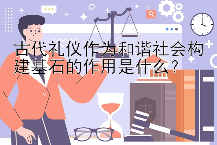 古代礼仪作为和谐社会构建基石的作用是什么？